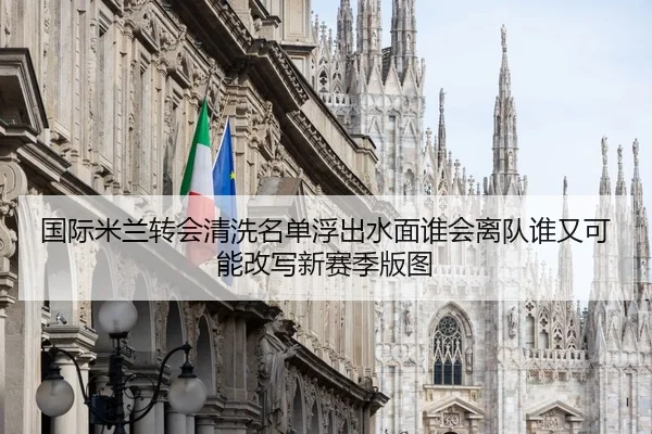 国际米兰转会清洗名单浮出水面谁会离队谁又可能改写新赛季版图